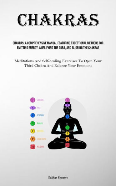 Chakras: A Comprehensive Manual Featuring Exceptional Methods For Emitting Energy, Amplifying The Aura, And Aligning The Chakras (Meditations And Self-healing Exercises To Open Your Third Chakra And Balance Your Emotions)
