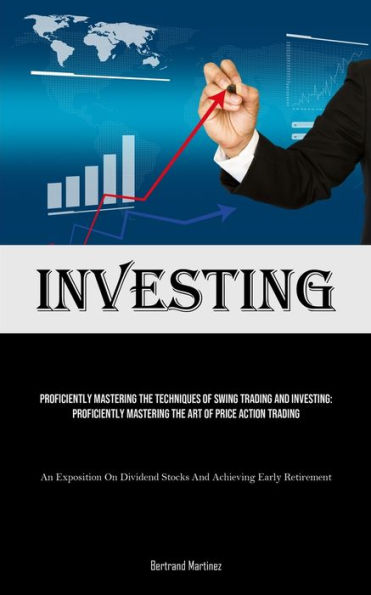 Investing: Proficiently Mastering The Techniques Of Swing Trading And Investing: Proficiently Mastering The Art Of Price Action Trading (An Exposition On Dividend Stocks And Achieving Early Retirement)