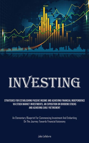 Investing: Strategies For Establishing Passive Income And Achieving Financial Independence Via Stock Market Investments, An Exposition On Dividend Stocks And Achieving Early Retirement (An Elementary Blueprint For Commencing Investment And Embarking On Th