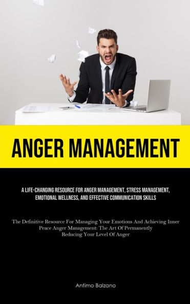 Anger Management: A Life-changing Resource For Anger Management, Stress Management, Emotional Wellness, And Effective Communication Skills (The Definitive Resource For Managing Your Emotions And Achieving Inner Peace Anger Management: The Art Of Permanent