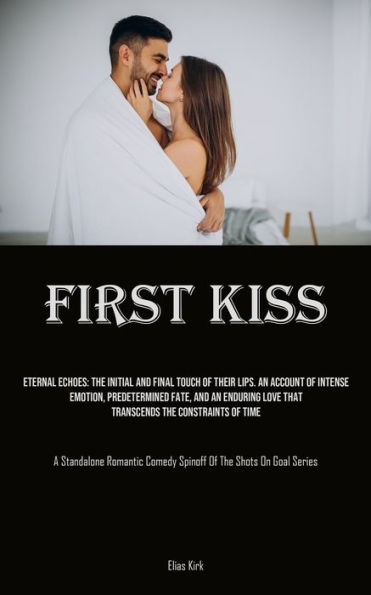 First Kiss: Eternal Echoes: The Initial And Final Touch Of Their Lips. An Account Of Intense Emotion, Predetermined Fate, And An Enduring Love That Transcends The Constraints Of Time (A Standalone Romantic Comedy Spinoff Of The Shots On Goal Series)