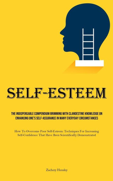 Self-Esteem: The Indispensable Compendium Brimming With Clandestine Knowledge On Enhancing One's Self-Assurance In Many Everyday Circumstances (How To Overcome Poor Self-Esteem: Techniques For Increasing Self-Confidence That Have Been Scientifically Demon