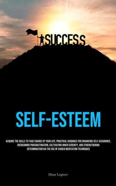 Self-Esteem: Acquire The Skills To Take Charge Of Your Life, Practical Guidance For Enhancing Self-Assurance, Overcoming Procrastination, Cultivating Inner Serenity, And Strengthening Determination Via The Use Of Guided Meditation Techniques