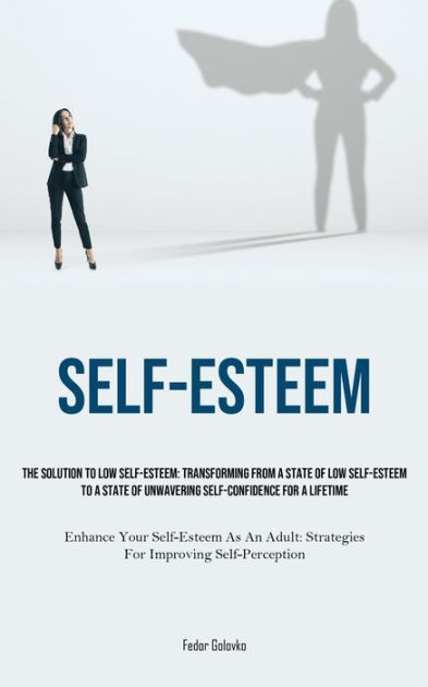 Self-Esteem: The Solution To Low Self-Esteem: Transforming From A State ...