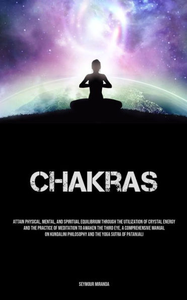 Chakras: Attain Physical, Mental, And Spiritual Equilibrium Through The Utilization Of Crystal Energy And The Practice Of Meditation To Awaken The Third Eye, A Comprehensive Manual On Kundalini Philosophy And The Yoga Sutra Of Patanjali
