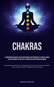 Title: Chakras: A Comprehensive Manual On Utilizing Mantras And Frequencies To Achieve Chakra Healing Through The Practice Of Sound Healing And Chakra Balancing (A Comprehensive Manual For The Restoration Of Your Chakras And Harmonization Of Your Energy By Means, Author: Sebastian Mullen