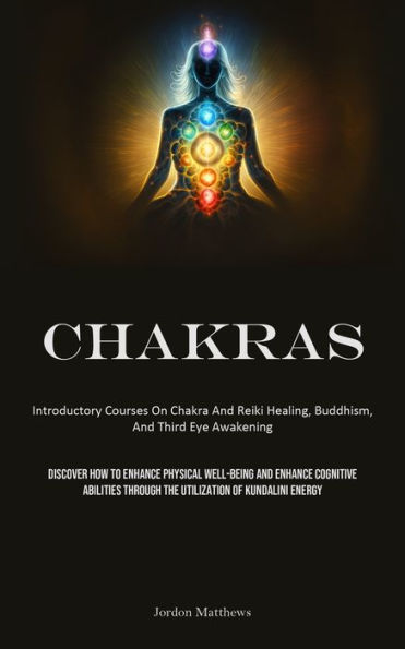 Chakras: Introductory Courses On Chakra And Reiki Healing, Buddhism, And Third Eye Awakening (Discover How To Enhance Physical Well-Being And Enhance Cognitive Abilities Through The Utilization Of Kundalini Energy)