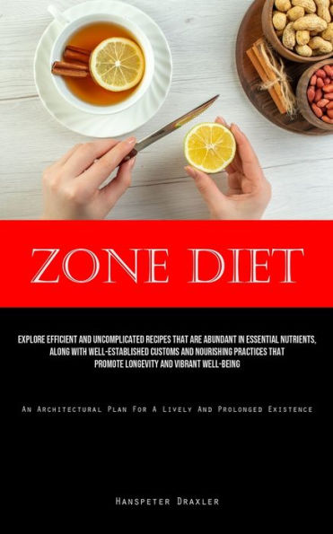 Zone Diet: Explore Efficient And Uncomplicated Recipes That Are Abundant In Essential Nutrients, Along With Well-Established Customs And Nourishing Practices That Promote Longevity And Vibrant Well-Being (An Architectural Plan For A Lively And Prolonged E
