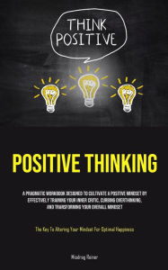 Title: Positive Thinking: A Pragmatic Workbook Designed To Cultivate A Positive Mindset By Effectively Training Your Inner Critic, Curbing Overthinking, And Transforming Your Overall Mindset (The Key To Altering Your Mindset For Optimal Happiness), Author: Miodrag Reiner