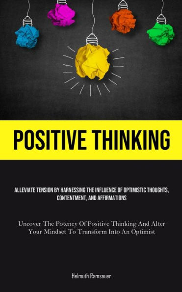 Positive Thinking: Alleviate Tension By Harnessing The Influence Of Optimistic Thoughts, Contentment, And Affirmations (Uncover The Potency Of Positive Thinking And Alter Your Mindset To Transform Into An Optimist)