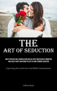 Title: The Art of Seduction: How To Prevent Male Manipulation And Cultivate Obsession By Embodying High Value Traits: Mastering The Art Of Dark Feminine Seduction (Captivating Nonverbal Cues And Skillful Communication), Author: Clifford Boyle