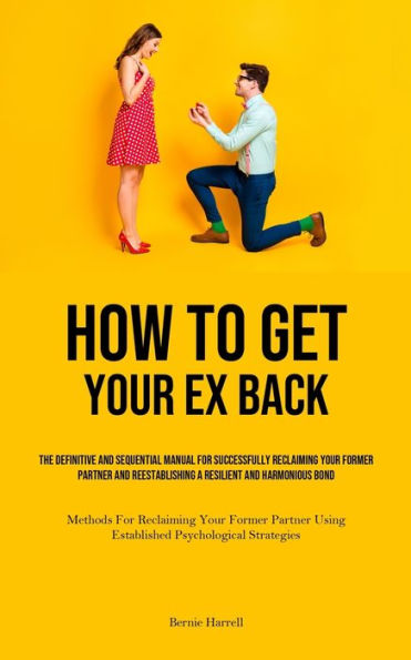 How to Get Your Ex Back: The Definitive And Sequential Manual For Successfully Reclaiming Your Former Partner And Reestablishing A Resilient And Harmonious Bond (Methods For Reclaiming Your Former Partner Using Established Psychological Strategies)