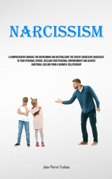 Narcissism: A Comprehensive Manual For Overcoming And Neutralizing The Covert Aggressive Narcissist In Your Personal Sphere, Reclaim Your Personal Empowerment And Achieve Emotional Healing From A Harmful Relationship