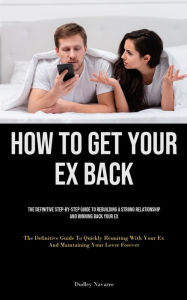 Title: How to Get Your Ex Back: The Definitive Step-By-Step Guide To Rebuilding A Strong Relationship And Winning Back Your Ex (The Definitive Guide To Quickly Reuniting With Your Ex And Maintaining Your Lover Forever), Author: Dudley Navarro