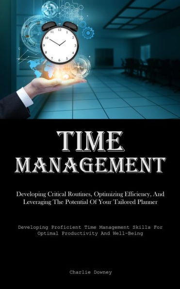 Time Management: Developing Critical Routines, Optimizing Efficiency, And Leveraging The Potential Of Your Tailored Planner (Developing Proficient Time Management Skills For Optimal Productivity And Well-Being)