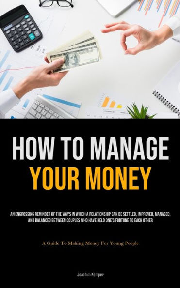 How To Manage Your Money: An Engrossing Reminder Of The Ways In Which A Relationship Can Be Settled, Improved, Managed, And Balanced Between Couples Who Have Held One's Fortune To Each Other (A Guide To Making Money For Young People)