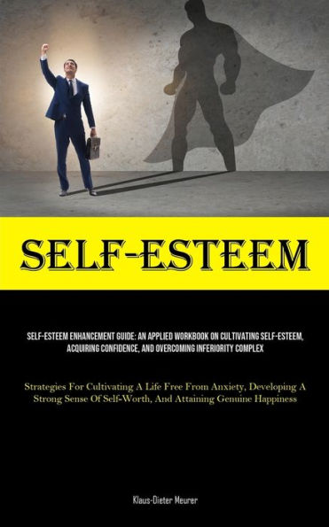 Self-Esteem: Self-Esteem Enhancement Guide: An Applied Workbook On Cultivating Self-Esteem, Acquiring Confidence, And Overcoming Inferiority Complex (Strategies For Cultivating A Life Free From Anxiety, Developing A Strong Sense Of Self-Worth, And Attaini