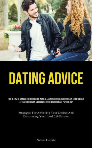 Dating Advice: The Ultimate Manual For Attracting Women: A Comprehensive Handbook On Effortlessly Attracting Women And Gaining Insight Into Female Psychology (Strategies For Achieving Your Desires And Discovering Your Ideal Life Partner)