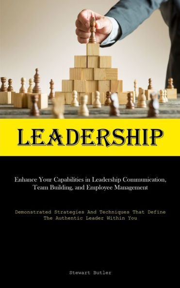 Leadership: Enhance Your Capabilities In Leadership Communication, Team Building, And Employee Management (Demonstrated Strategies And Techniques That Define The Authentic Leader Within You)