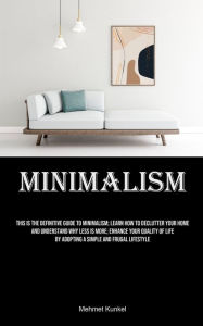 Title: Minimalism: This Is The Definitive Guide To Minimalism; Learn How To Declutter Your Home And Understand Why Less Is More; Enhance Your Quality Of Life By Adopting A Simple And Frugal Lifestyle, Author: Mehmet Kunkel