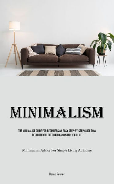 Minimalism: The Minimalist Guide For Beginners An Easy Step-By-Step Guide To A Decluttered, Refocused And Simplified Life (Minimalism Advice For Simple Living At Home)