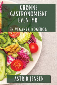 Title: Grønne Gastronomiske Eventyr: En Vegansk Kogebog, Author: Astrid Jensen