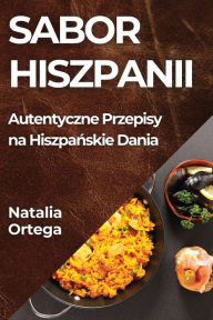 Title: Sabor Hiszpanii: Autentyczne Przepisy na Hiszpańskie Dania, Author: Natalia Ortega