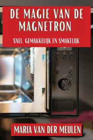 Title: De Magie van de Magnetron: Snel, Gemakkelijk en Smakelijk, Author: Maria Van Der Meulen