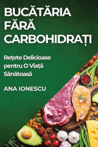 Title: Bucătăria Fără Carbohidrați: Rețete Delicioase pentru O Viață Sănătoasă, Author: Ana Ionescu