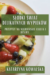 Title: Slodki Swiat Delikatnych Wypieków: Przepisy na Niebianskie Ciasta i Desery, Author: Katarzyna Kowalska