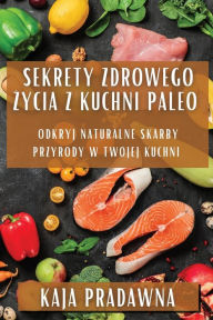 Title: Sekrety Zdrowego Życia z Kuchni Paleo: Odkryj Naturalne Skarby Przyrody w Twojej Kuchni, Author: Kaja Pradawna