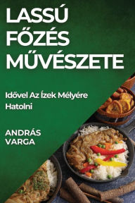 Title: Lassú Fozés Muvészete: Idovel Az Ízek Mélyére Hatolni, Author: Andrïs Varga