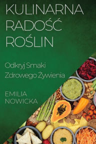 Title: Kulinarna Radosc Roslin: Odkryj Smaki Zdrowego Zywienia, Author: Emilia Nowicka