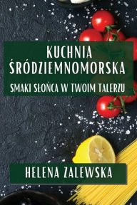 Title: Kuchnia Sródziemnomorska: Smaki Slonca w Twoim Talerzu, Author: Helena Zalewska