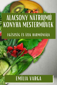 Title: Alacsony Nátriumú Konyha Mestermuvek: Egészség és Ízek Harmóniája, Author: Emïlia Varga