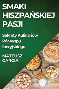 Title: Smaki Hiszpanskiej Pasji: Sekrety Kulinariów Pólwyspu Iberyjskiego, Author: Mateusz Garcia