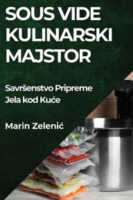 Title: Sous Vide Kulinarski Majstor: Savrsenstvo Pripreme Jela kod Kuce, Author: Marin Zelenic