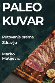 Title: Paleo Kuvar: Putovanje prema Zdravlju, Author: Marko Matijevic