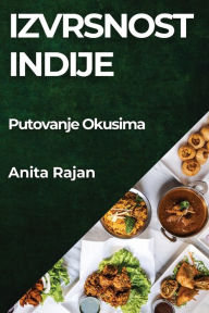 Title: Izvrsnost Indije: Putovanje Okusima, Author: Anita Rajan
