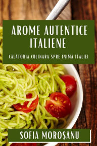 Title: Arome Autentice Italiene: Călătoria Culinara spre Inima Italiei, Author: Sofia Moroșanu