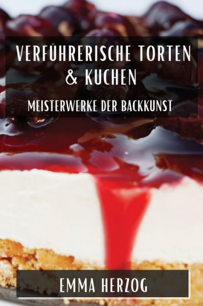 Verführerische Torten & Kuchen: Meisterwerke der Backkunst