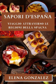 Title: Sapori d'España: Viaggio attraverso le Regioni della Spagna, Author: Elena Gonzalez