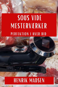 Title: Sous Vide Mesterværker: Perfektion i Hver Bid, Author: Henrik Madsen
