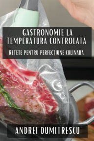 Title: Gastronomie la Temperatură Controlată: Rețete pentru Perfecțiune Culinara, Author: Andrei Dumitrescu