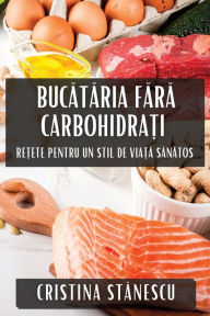 Title: Bucătăria Fără Carbohidrați: Rețete pentru Un Stil de Viață Sănătos, Author: Cristina Stănescu