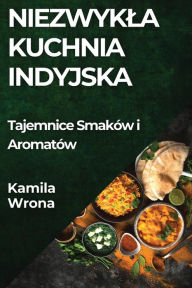 Title: Niezwykla Kuchnia Indyjska: Tajemnice Smaków i Aromatów, Author: Kamila Wrona