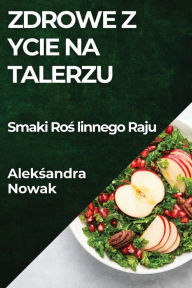 Title: Zdrowe Życie na Talerzu: Smaki Roślinnego Raju, Author: Aleksandra Nowak