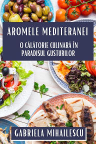Title: Aromele Mediteranei: O Calatorie Culinara în Paradisul Gusturilor, Author: Gabriela Mihailescu