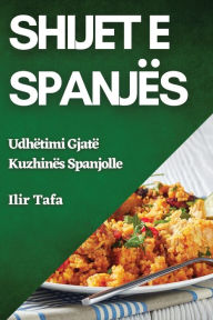 Title: Shijet e Spanjës: Udhëtimi Gjatë Kuzhinës Spanjolle, Author: Ilir Tafa