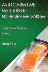 Title: Arti i Gatimit me Metodën e Ngrënies me Vakum: Shijet e Perfeksionit Kulinar, Author: Nora Kola